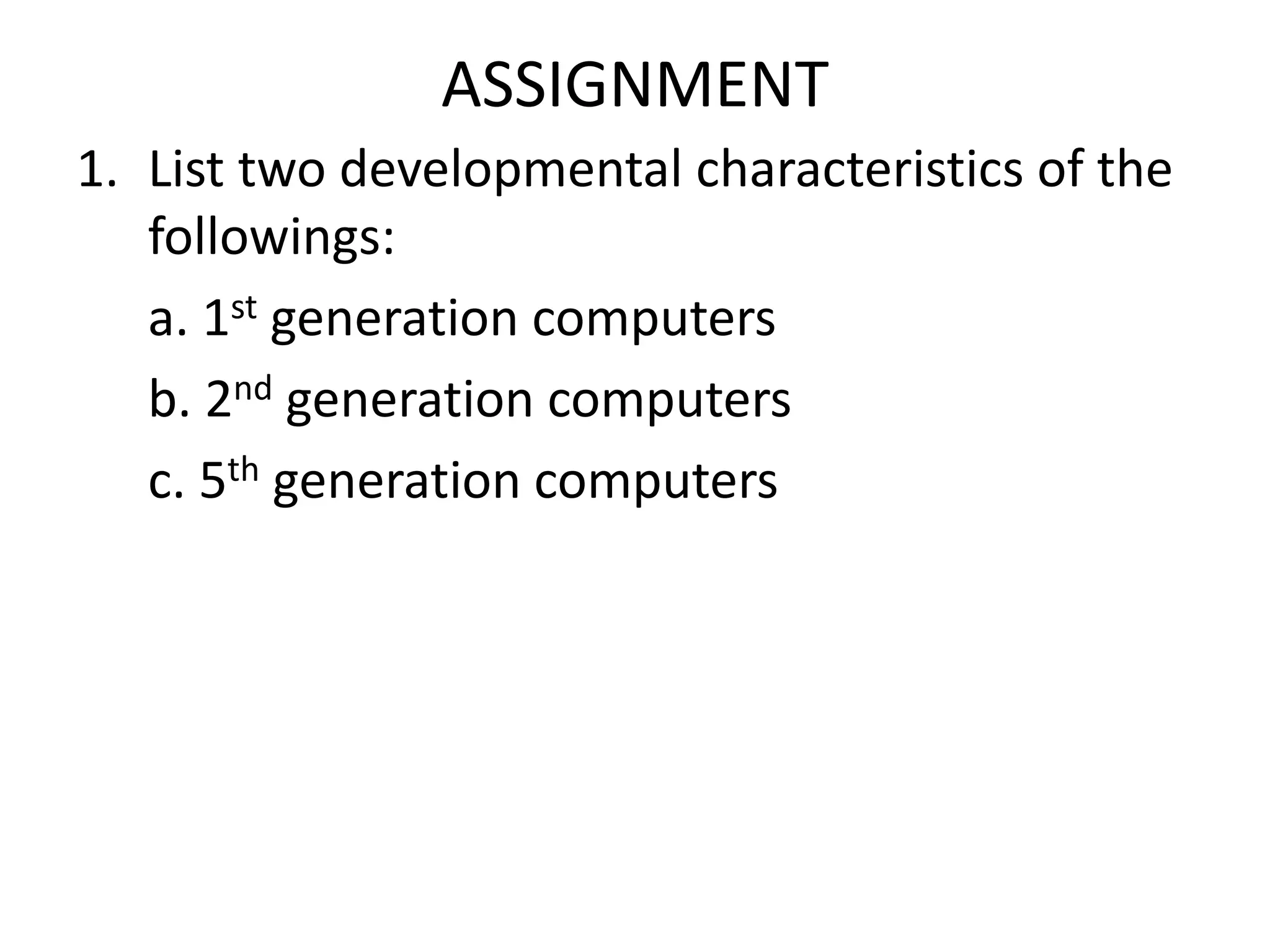 ASSIGNMENT
1. List two developmental characteristics of the
followings:
a. 1st generation computers
b. 2nd generation computers
c. 5th generation computers
 