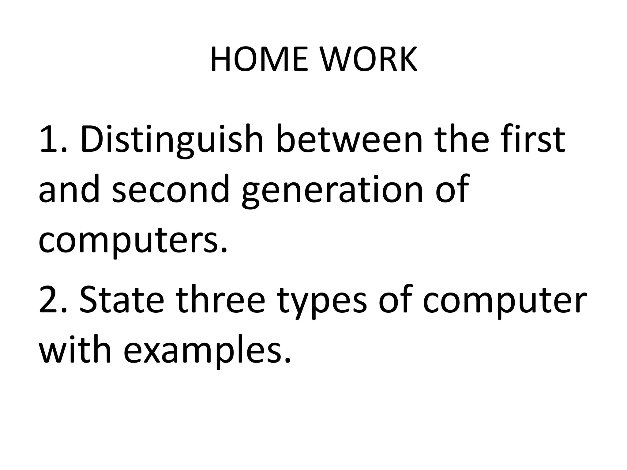 HOME WORK
1. Distinguish between the first
and second generation of
computers.
2. State three types of computer
with examples.
 