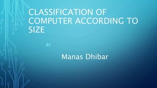 CLASSIFICATION OF
COMPUTER ACCORDING TO
SIZE
Manas Dhibar
 