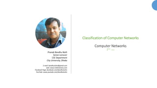 Classification of Computer Networks
Computer Networks
2nd Class
Pranab Bandhu Nath
Senior Lecturer
CSE Department
City University, Dhaka
E-mail: bandhutuhin@gmail.com
web: www.ictdictionary.com
Facebook Page: facebook.com/bandhutuhin
YouTube: www.youtube.com/bandhutuhin
 