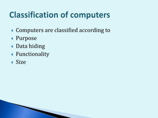  Computers are classified according to
 Purpose
 Data hiding
 Functionality
 Size
 