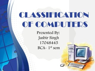 CLASSIFICATION
OF COMPUTERS
Presented By:
Jasbir Singh
17048445
BCA- 1st sem
 
