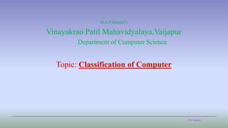 The Teacher
M.S.P.Mandal’s
Vinayakrao Patil Mahavidyalaya,Vaijapur
Department of Computer Science
Topic: Classification of Computer
 