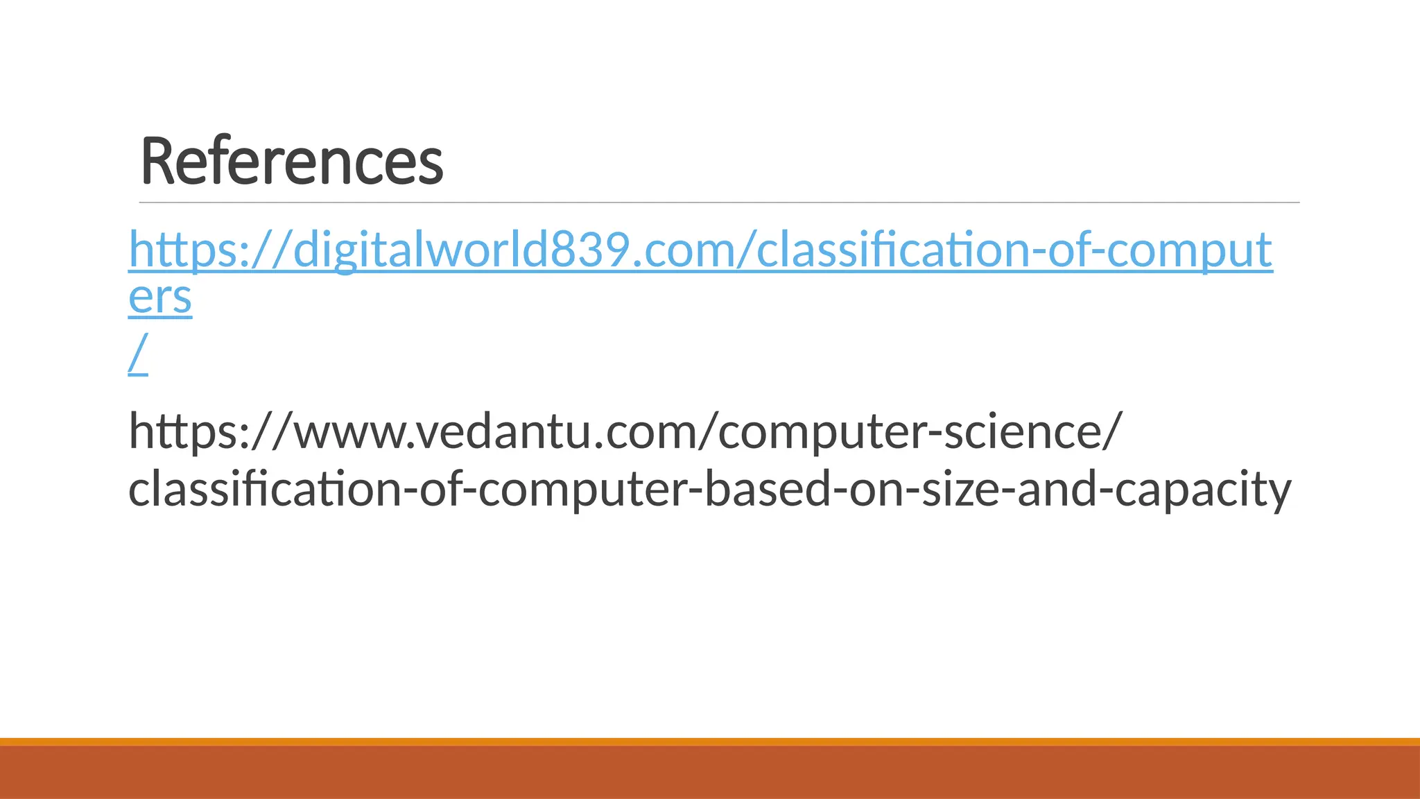 References
https://digitalworld839.com/classification-of-comput
ers
/
https://www.vedantu.com/computer-science/
classification-of-computer-based-on-size-and-capacity
 