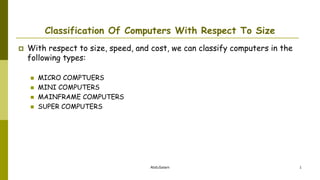 AbduSalam 1
Classification Of Computers With Respect To Size
 With respect to size, speed, and cost, we can classify computers in the
following types:
 MICRO COMPTUERS
 MINI COMPUTERS
 MAINFRAME COMPUTERS
 SUPER COMPUTERS
 