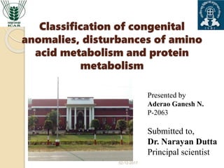 Classification of congenital
anomalies, disturbances of amino
acid metabolism and protein
metabolism
02-12-2017
Presented by
Aderao Ganesh N.
P-2063
Submitted to,
Dr. Narayan Dutta
Principal scientist
 