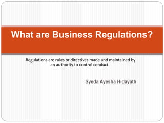 Regulations are rules or directives made and maintained by
an authority to control conduct.
Syeda Ayesha Hidayath
What are Business Regulations?
 