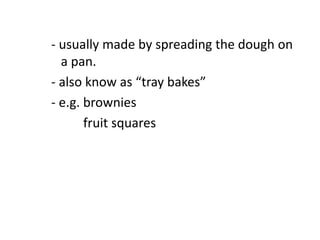 - usually made by spreading the dough on
a pan.
- also know as “tray bakes”
- e.g. brownies
fruit squares
 