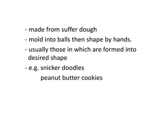 - made from suffer dough
- mold into balls then shape by hands.
- usually those in which are formed into
desired shape
- e.g. snicker doodles
peanut butter cookies
 