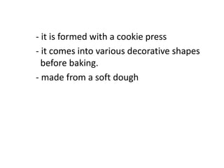 - it is formed with a cookie press
- it comes into various decorative shapes
before baking.
- made from a soft dough
 