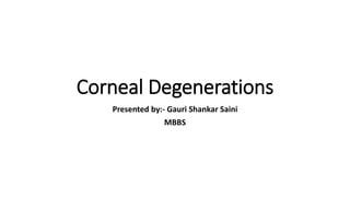 Corneal Degenerations
Presented by:- Gauri Shankar Saini
MBBS
 