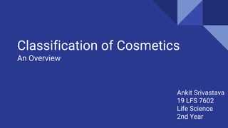 Classification of Cosmetics
An Overview
Ankit Srivastava
19 LFS 7602
Life Science
2nd Year
 