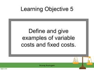 Learning Objective 5


  Define and give
examples of variable
costs and fixed costs.


       Arunraj Arumugam
 