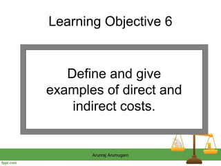 Learning Objective 6


   Define and give
examples of direct and
    indirect costs.


       Arunraj Arumugam
 