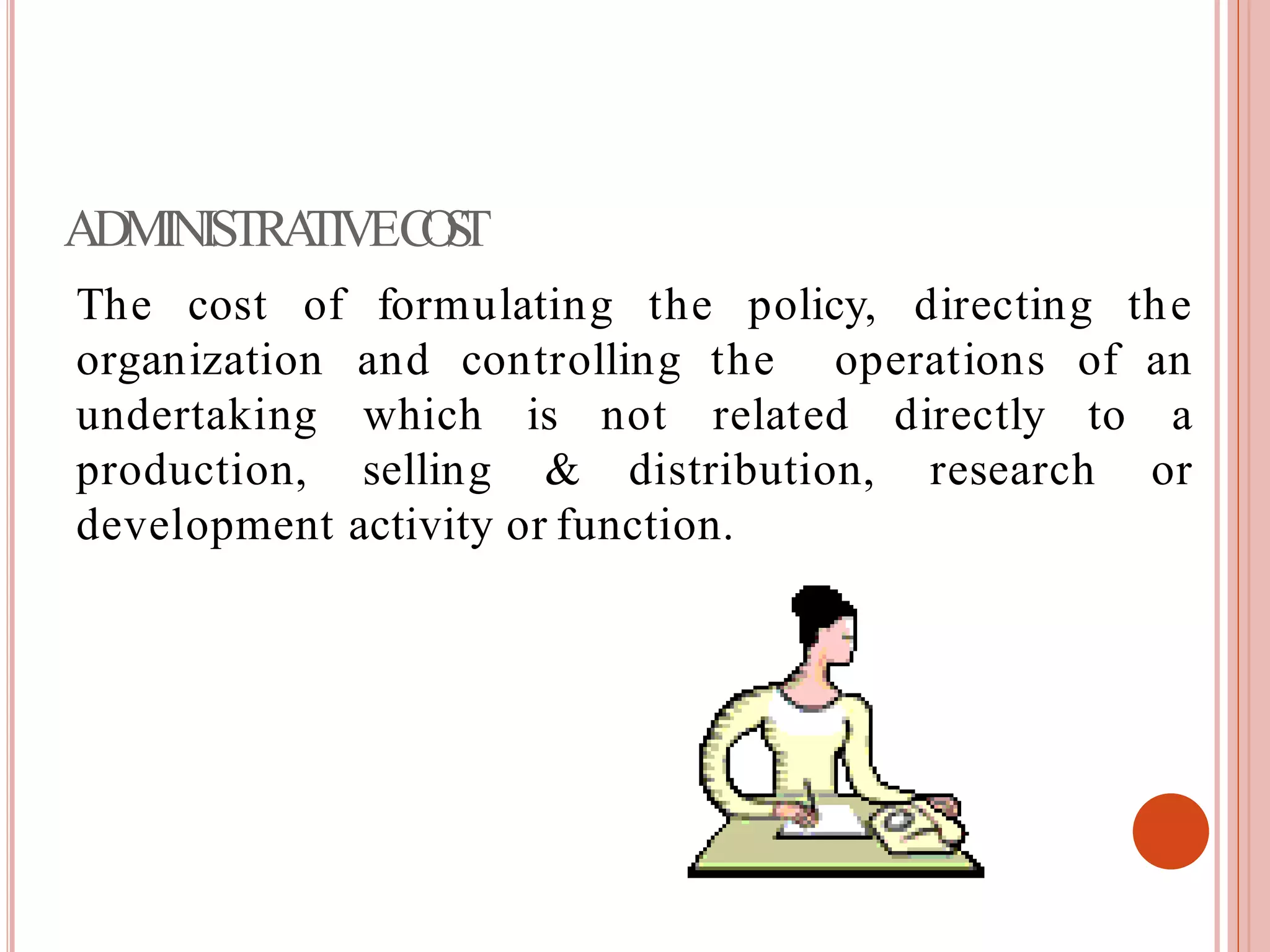 ADMINISTRATIVECOST
The cost of formulating the policy, directing the
and controlling the operationsorganization
undertaking
production,
which
selling
is not
& distribution, research
of an
related directly to a
or
development activity or function.
 