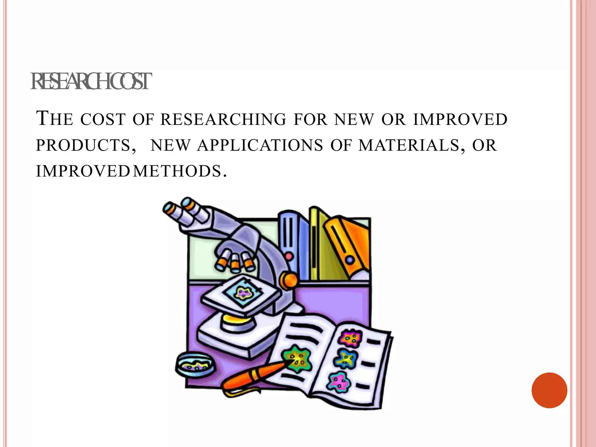 RESEARCHCOST
THE COST OF RESEARCHING FOR NEW OR IMPROVED
PRODUCTS, NEW APPLICATIONS OF MATERIALS, OR
IMPROVEDMETHODS.
 