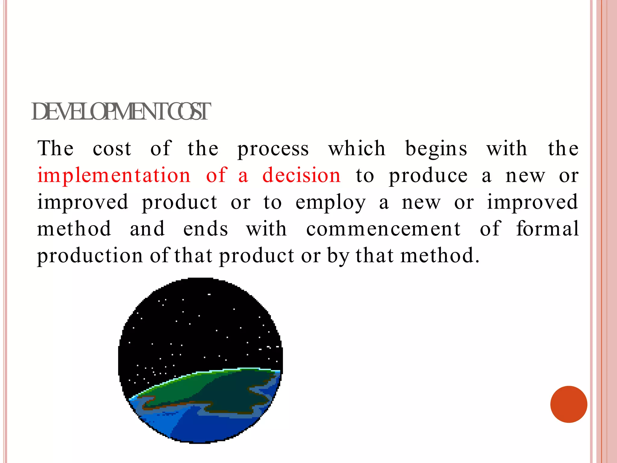 DEVELOPMENTCOST
The cost of the process which
implementation of a decision to
begins with the
produce a new or
improved product or to employ a new or improved
formalmethod and ends with commencement of
production of that product or by that method.
 