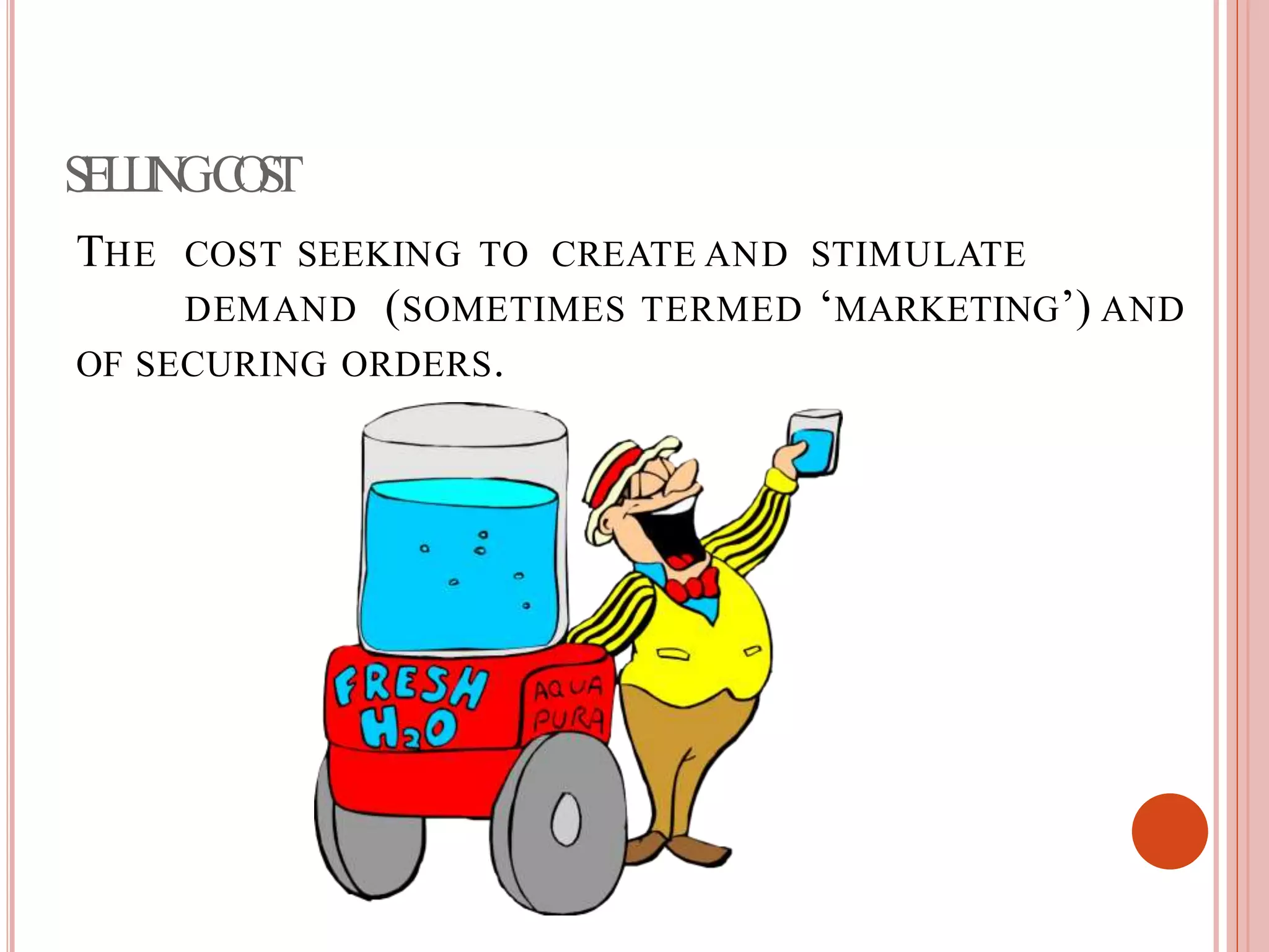 SELLINGCOST
THE COST SEEKING TO CREATE AND STIMULATE
DEMAND (SOMETIMES TERMED ‘MARKETING’) AND
OF SECURING ORDERS.
 