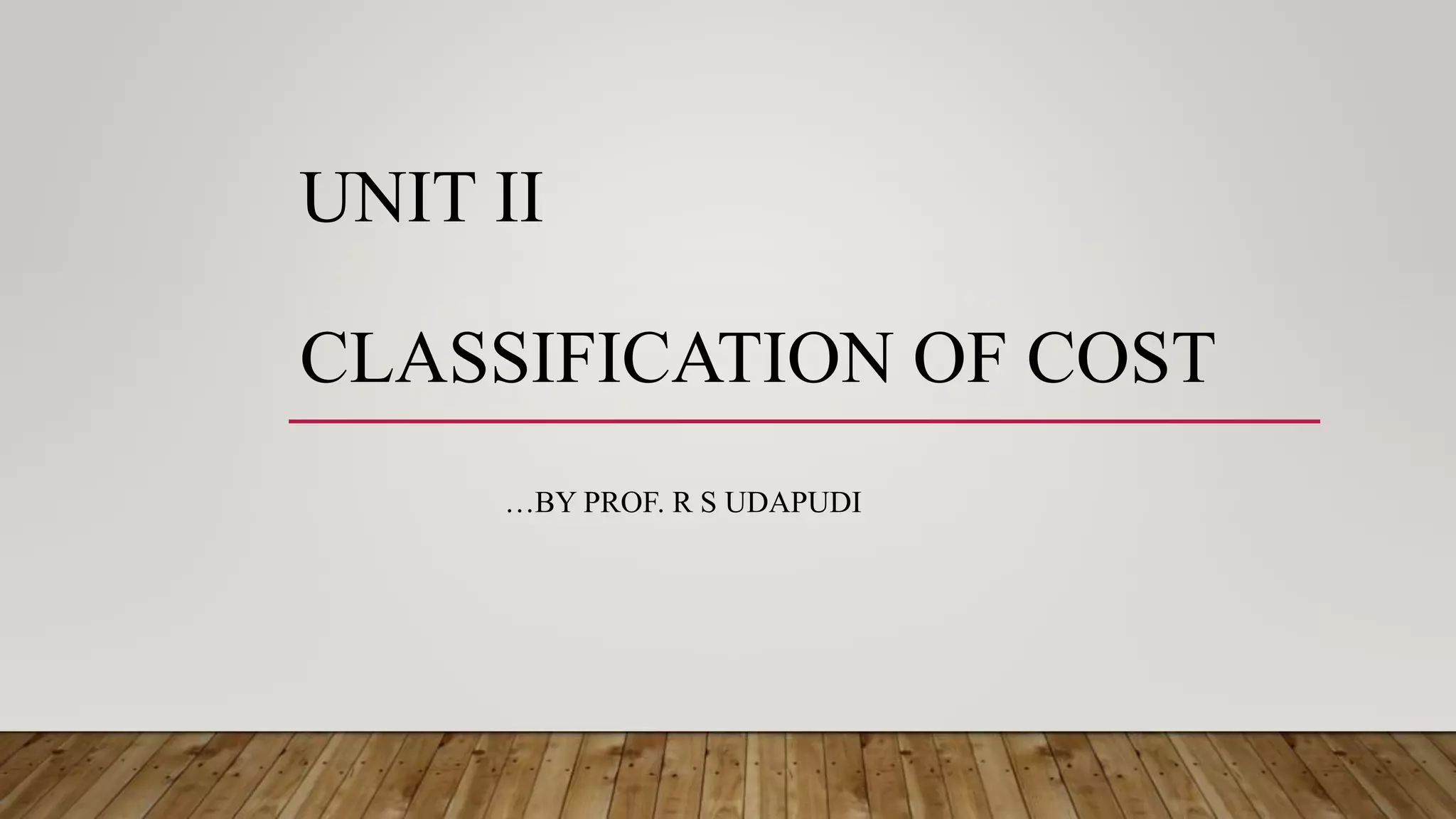 UNIT II
CLASSIFICATION OF COST
…BY PROF. R S UDAPUDI
 
