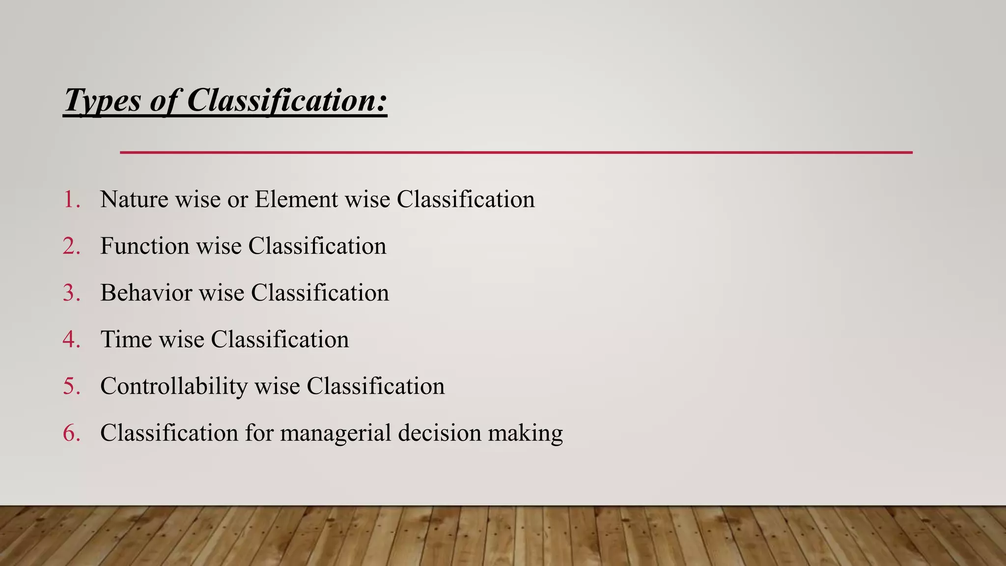 Types of Classification:
1. Nature wise or Element wise Classification
2. Function wise Classification
3. Behavior wise Classification
4. Time wise Classification
5. Controllability wise Classification
6. Classification for managerial decision making
 