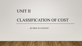 UNIT II
CLASSIFICATION OF COST
…BY PROF. R S UDAPUDI
 