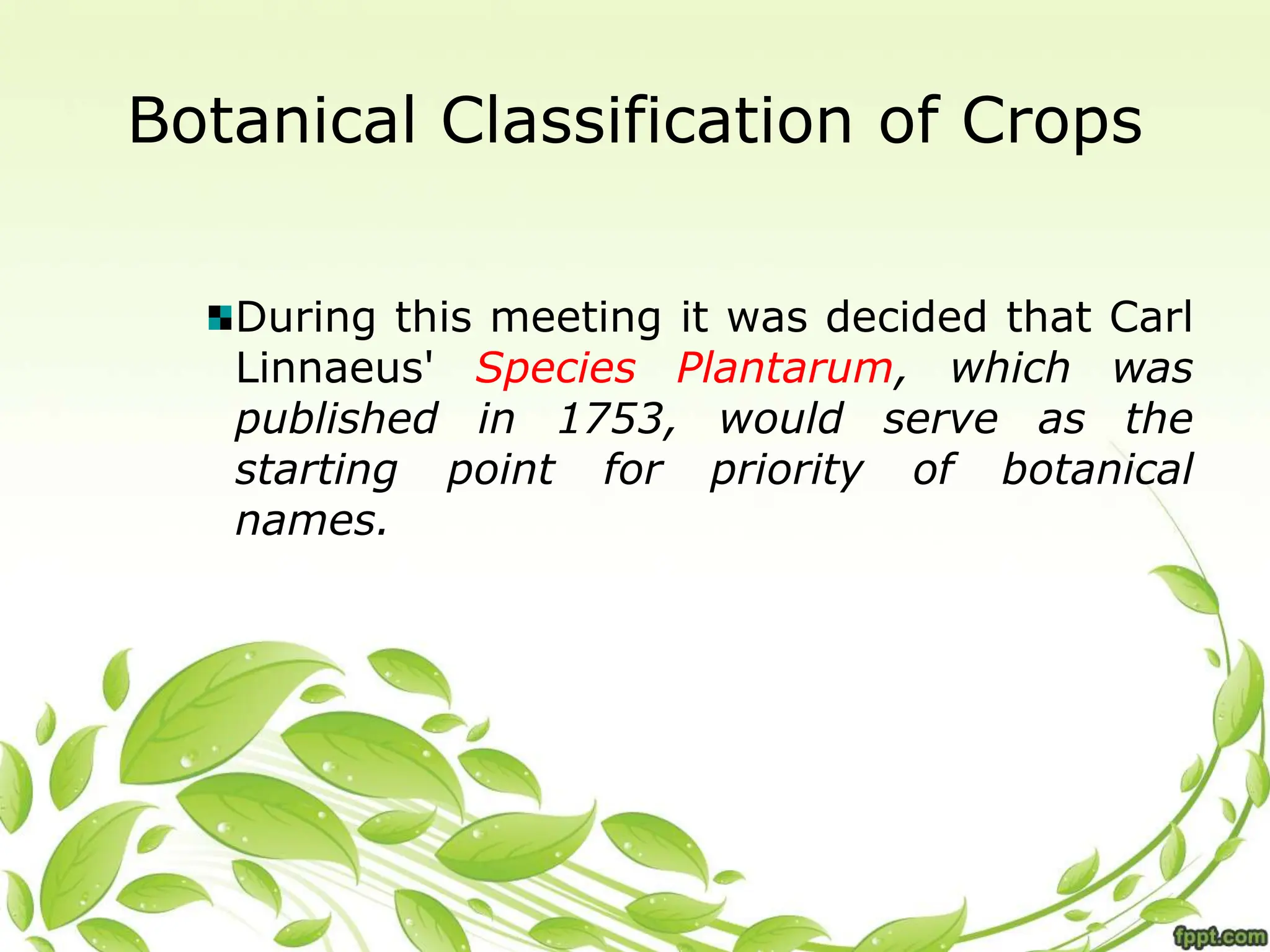 Botanical Classification of Crops
During this meeting it was decided that Carl
Linnaeus' Species Plantarum, which was
published in 1753, would serve as the
starting point for priority of botanical
names.
 