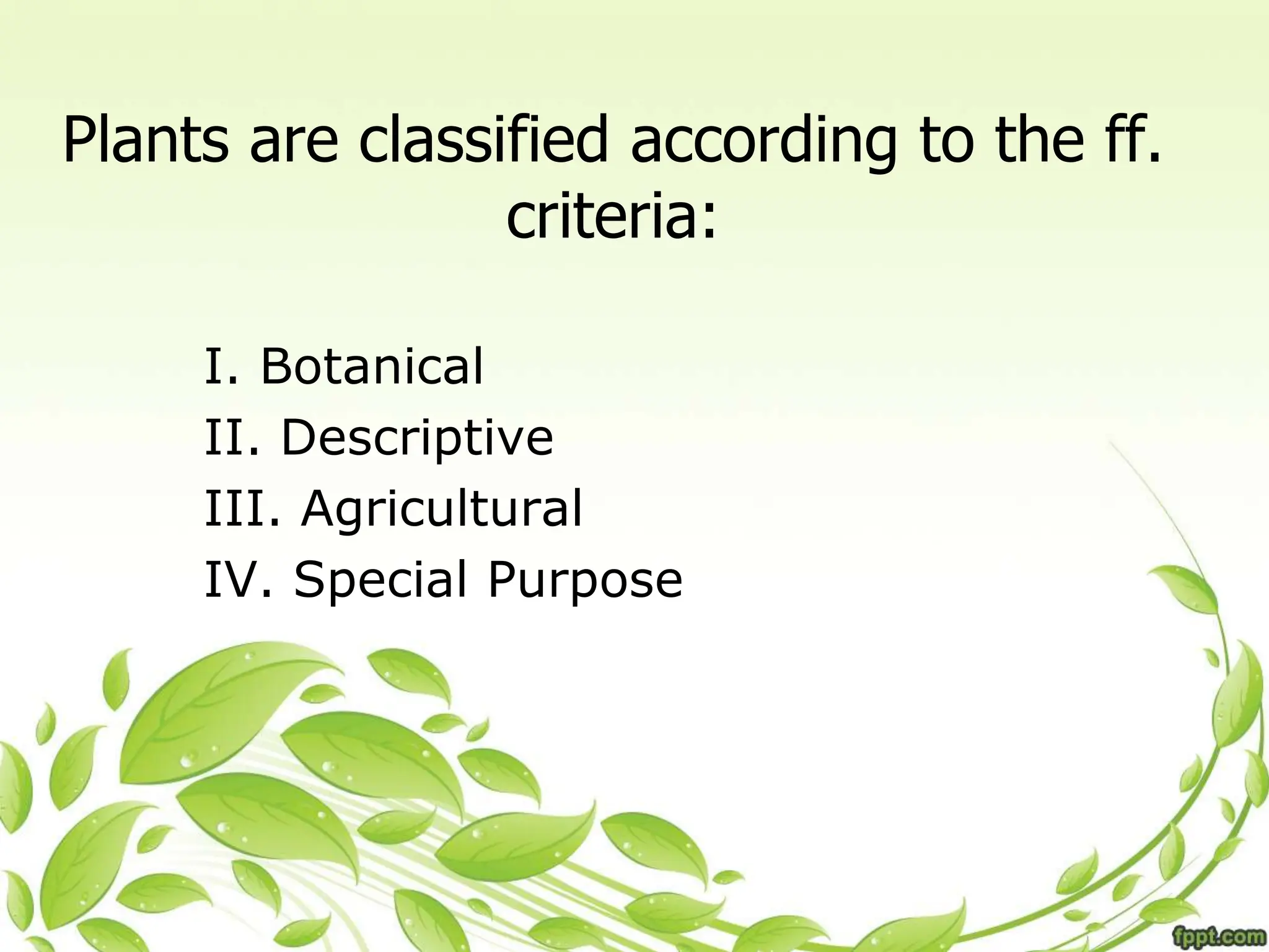 Plants are classified according to the ff.
criteria:
I. Botanical
II. Descriptive
III. Agricultural
IV. Special Purpose
 