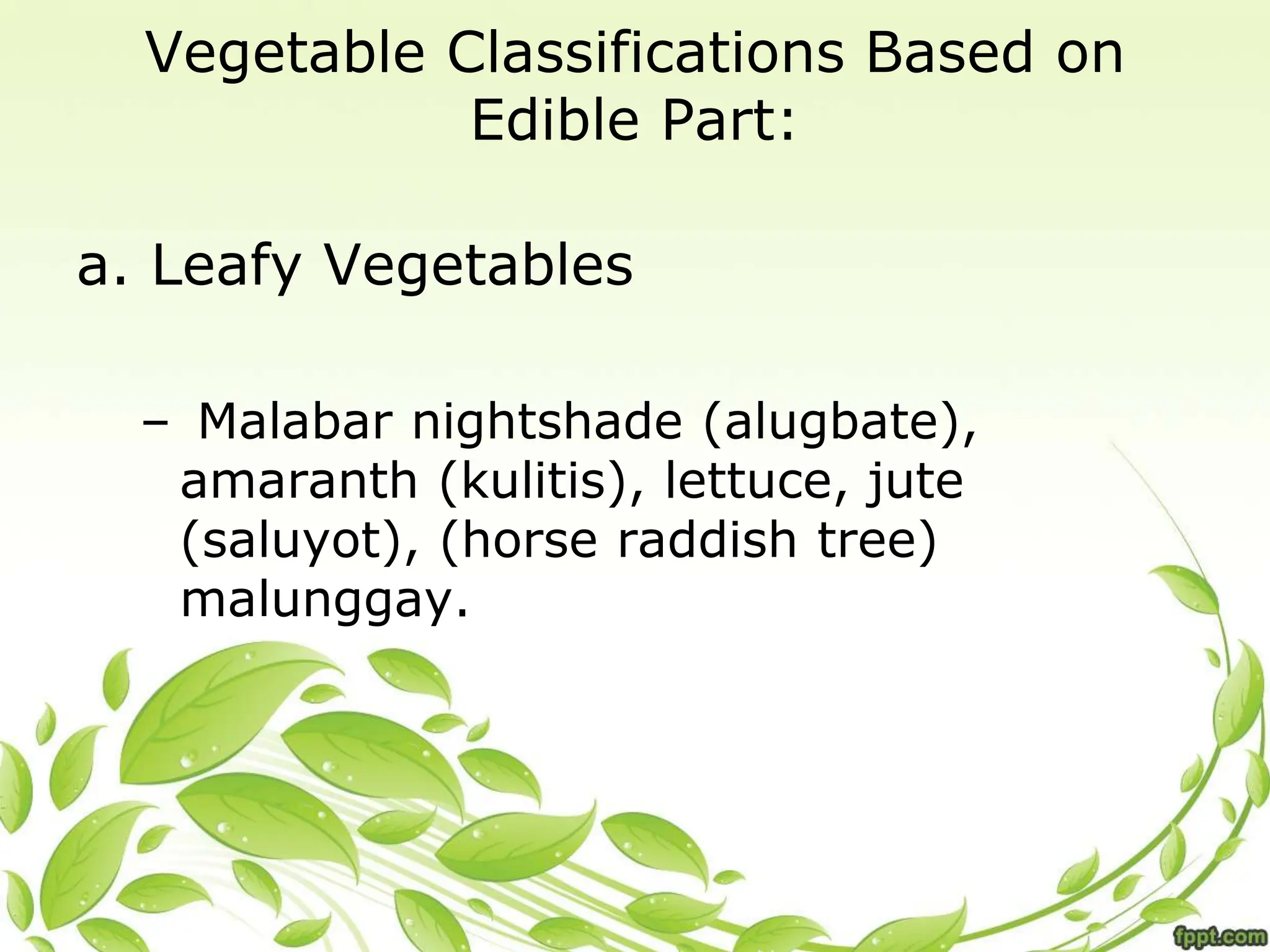 Vegetable Classifications Based on
Edible Part:
a. Leafy Vegetables
– Malabar nightshade (alugbate),
amaranth (kulitis), lettuce, jute
(saluyot), (horse raddish tree)
malunggay.
 