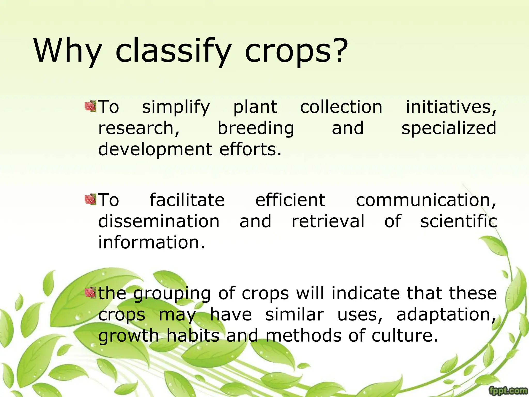 Why classify crops?
To simplify plant collection initiatives,
research, breeding and specialized
development efforts.
To facilitate efficient communication,
dissemination and retrieval of scientific
information.
the grouping of crops will indicate that these
crops may have similar uses, adaptation,
growth habits and methods of culture.
 