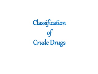 Classification
of
Crude Drugs
 