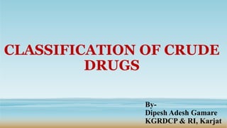 CLASSIFICATION OF CRUDE
DRUGS
By-
Dipesh Adesh Gamare
KGRDCP & RI, Karjat
 