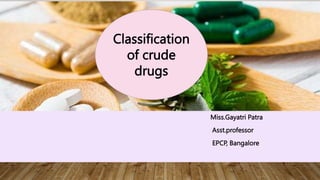Classification
of crude
drugs
Miss.Gayatri Patra
Asst.professor
EPCP, Bangalore
 