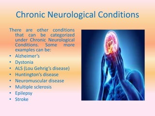 Chronic Neurological Conditions
There are other conditions
that can be categorized
under Chronic Neurological
Conditions. Some more
examples can be:
• Alzheimer’s
• Dystonia
• ALS (Lou Gehrig’s disease)
• Huntington’s disease
• Neuromuscular disease
• Multiple sclerosis
• Epilepsy
• Stroke
 