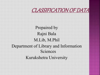 CLASSIFICATIONOF DATA
Prepaired by
Rajni Bala
M.Lib, M.Phil
Department of Library and Information
Sciences
Kurukshetra University
 