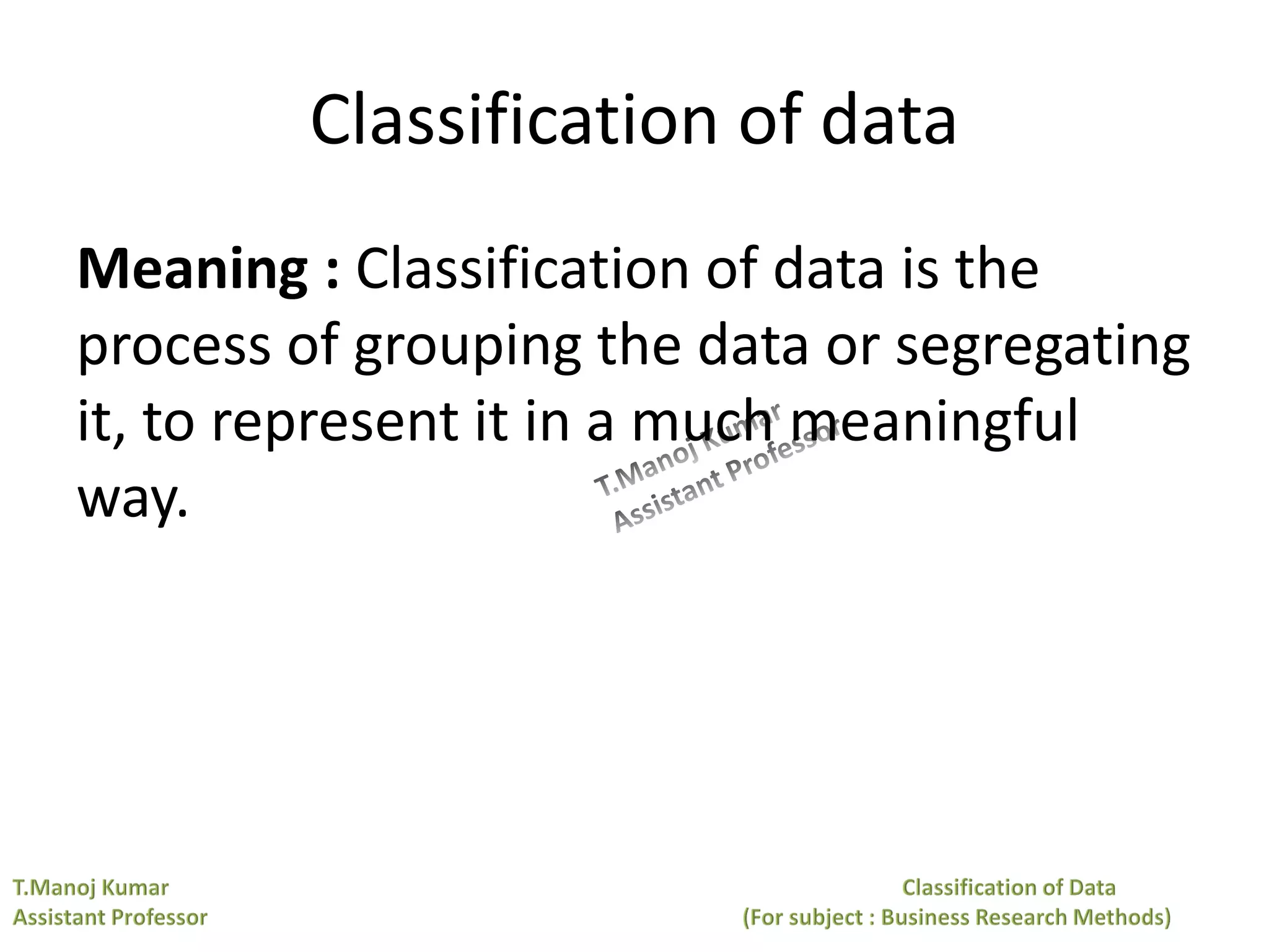Classification of data
Meaning : Classification of data is the
process of grouping the data or segregating
it, to represent it in a much meaningful
way.
 
