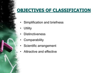 OBJECTIVES OF CLASSIFICATION
• Simplification and briefness
• Utility
• Distinctiveness
• Comparability
• Scientific arrangement
• Attractive and effective
 