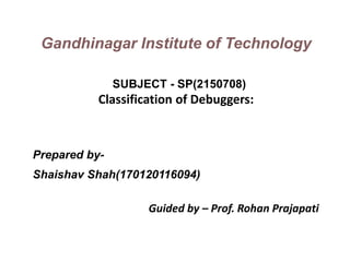 Prepared by-
Shaishav Shah(170120116094)
Guided by – Prof. Rohan Prajapati
Gandhinagar Institute of Technology
SUBJECT - SP(2150708)
Classification of Debuggers:
 