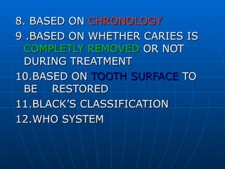 8. BASED ON  CHRONOLOGY 9 .BASED ON WHETHER CARIES IS  COMPLETLY REMOVED  OR NOT DURING TREATMENT  10.BASED ON  TOOTH SURFACE  TO BE  RESTORED 11.BLACK’S CLASSIFICATION 12.WHO SYSTEM 