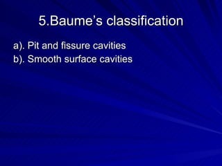 5.Baume’s classification a). Pit and fissure cavities b). Smooth surface cavities 
