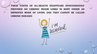 • THESE STATES OF ILL-HEALTH DISAPPEARS SPONTANEOUSLY
PROVIDED NO CHRONIC MIASM LURKS IN BODY UNDER AN
IMPROVED MODE OF LIVING AND THEY CANNOT BE CALLED
CHRONIC DISEASES
 