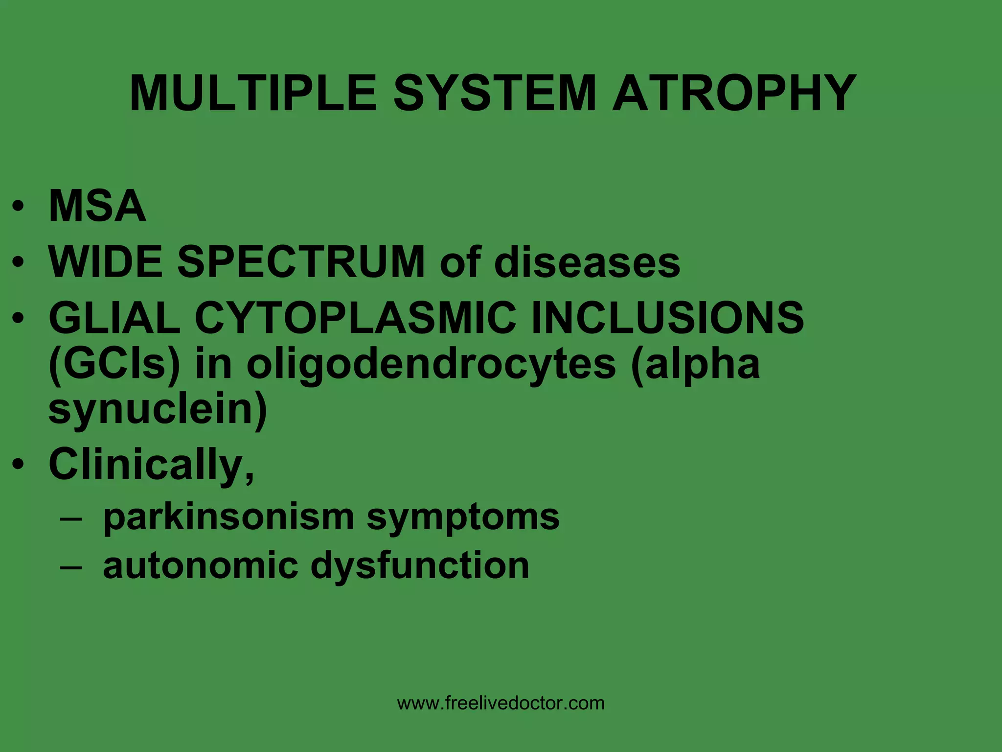 MULTIPLE SYSTEM ATROPHY MSA WIDE SPECTRUM of diseases GLIAL CYTOPLASMIC INCLUSIONS (GCIs) in oligodendrocytes (alpha synuclein) Clinically, parkinsonism symptoms  autonomic dysfunction www.freelivedoctor.com 