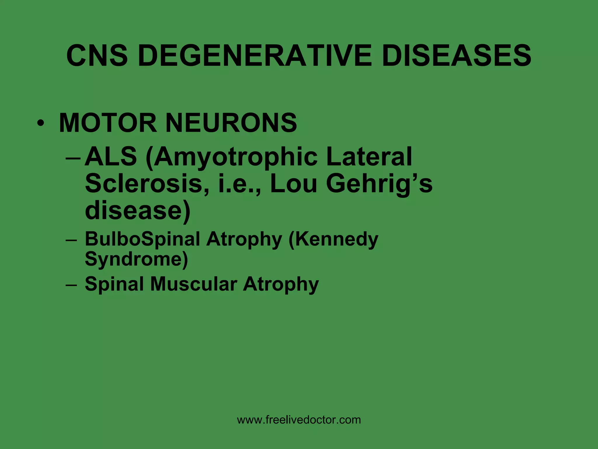 CNS DEGENERATIVE DISEASES MOTOR NEURONS ALS (Amyotrophic Lateral Sclerosis, i.e., Lou Gehrig’s disease) BulboSpinal Atrophy (Kennedy Syndrome) Spinal Muscular Atrophy www.freelivedoctor.com 