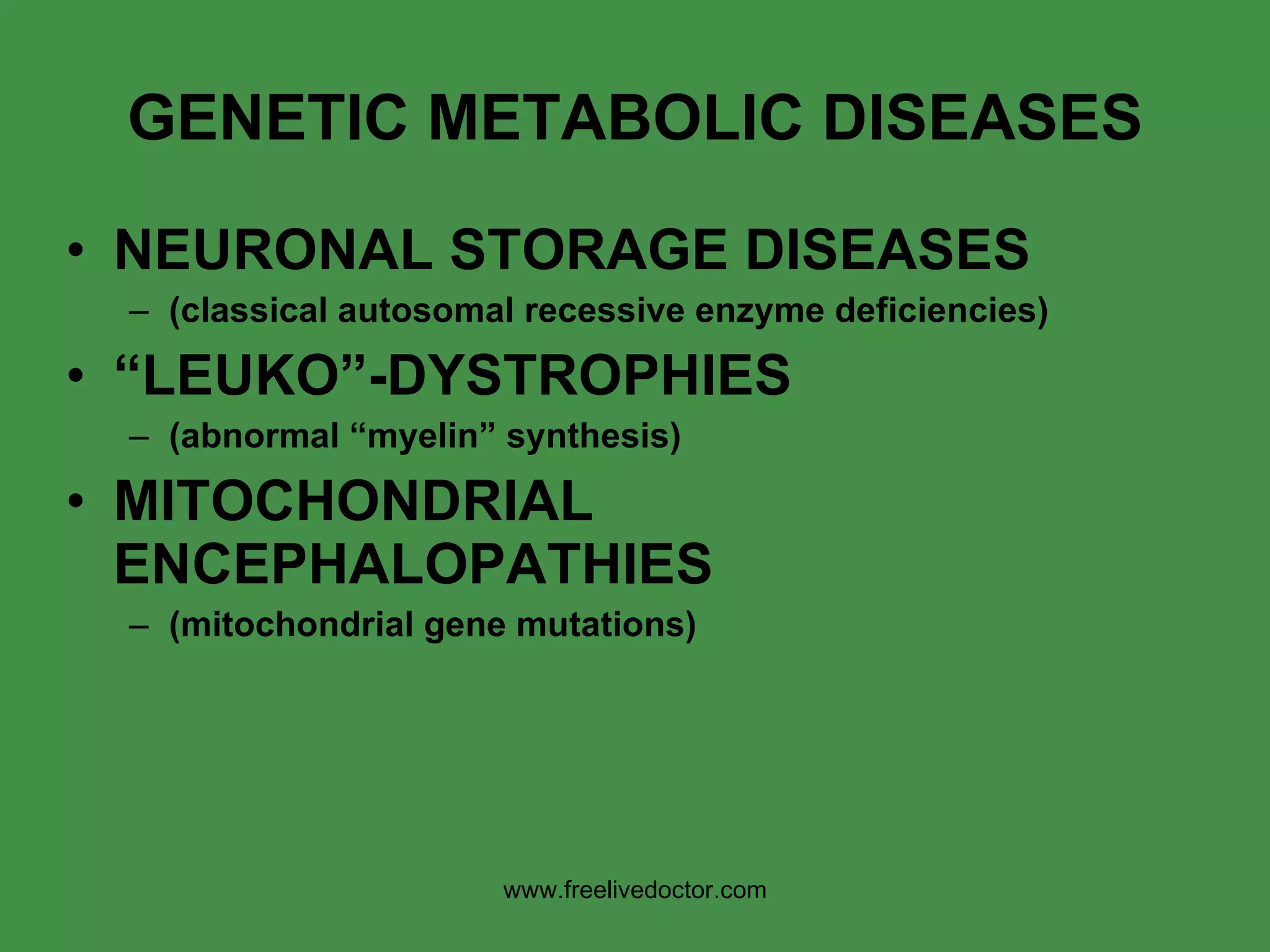 GENETIC METABOLIC DISEASES NEURONAL STORAGE DISEASES (classical autosomal recessive enzyme deficiencies) “ LEUKO”-DYSTROPHIES (abnormal “myelin” synthesis) MITOCHONDRIAL ENCEPHALOPATHIES (mitochondrial gene mutations) www.freelivedoctor.com 