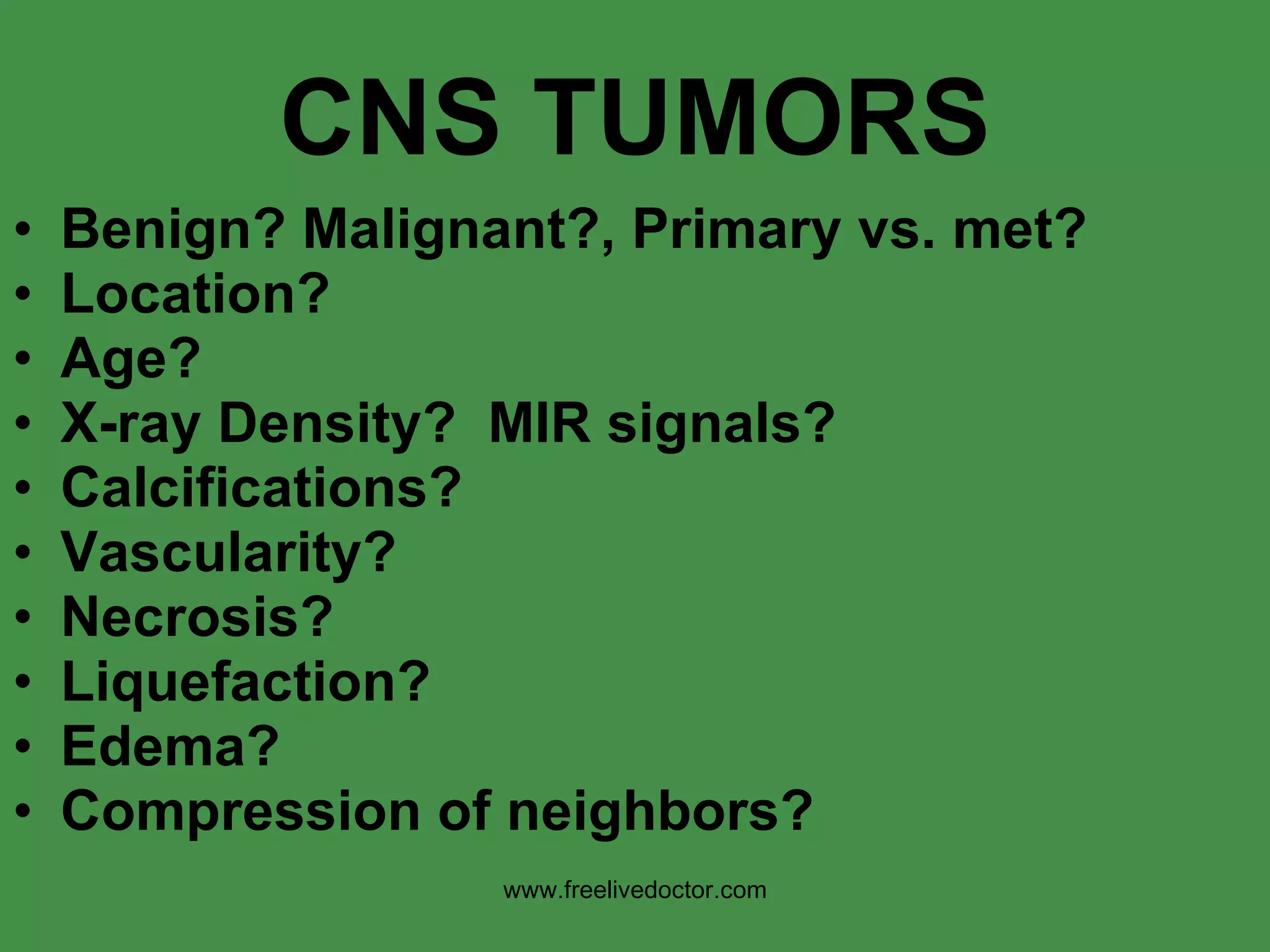 CNS TUMORS Benign? Malignant?, Primary vs. met? Location? Age? X-ray Density?  MIR signals? Calcifications? Vascularity? Necrosis?  Liquefaction? Edema? Compression of neighbors? www.freelivedoctor.com 