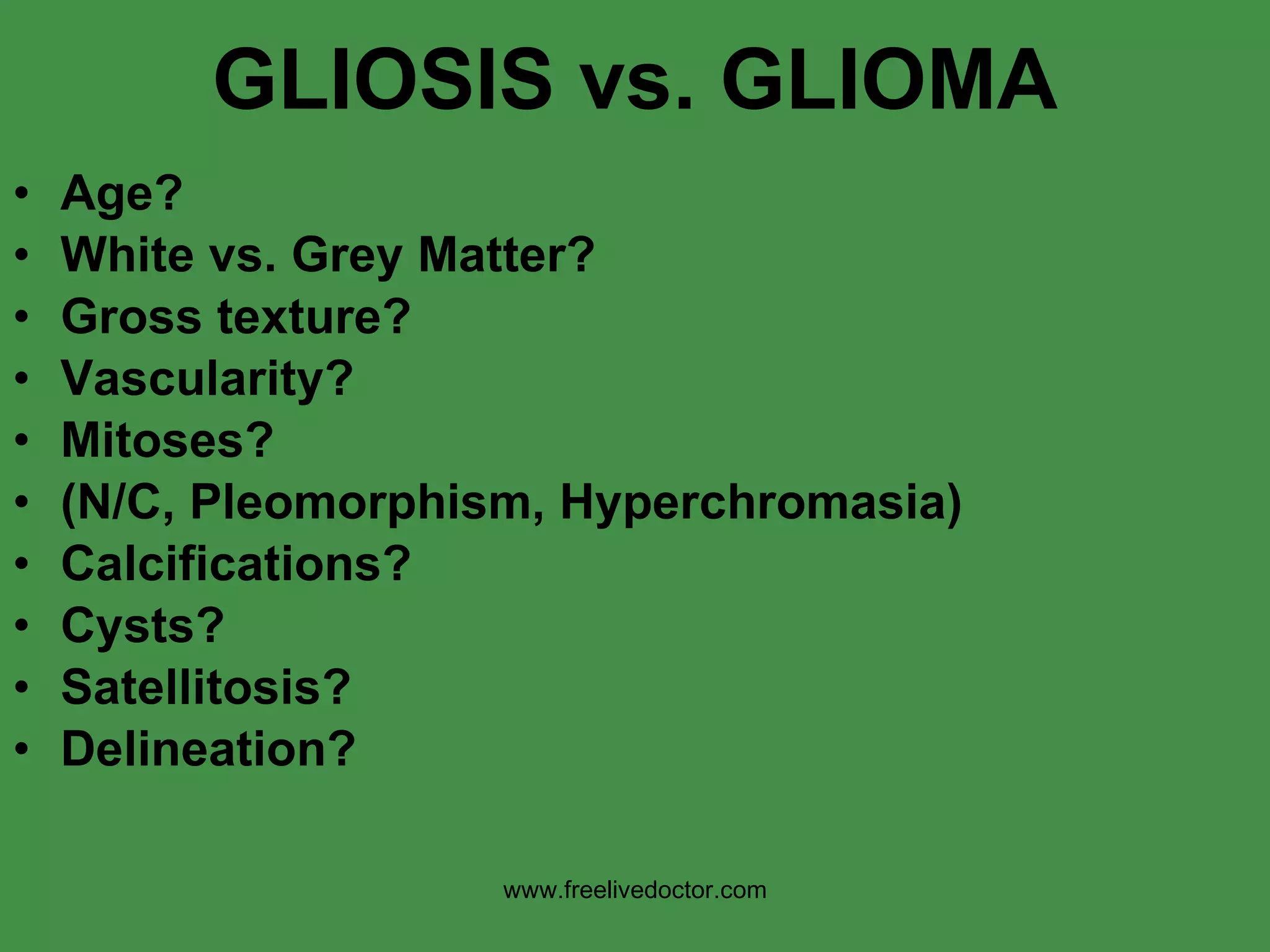 GLIOSIS vs. GLIOMA Age? White vs. Grey Matter? Gross texture? Vascularity? Mitoses?  (N/C, Pleomorphism, Hyperchromasia) Calcifications? Cysts? Satellitosis? Delineation? www.freelivedoctor.com 