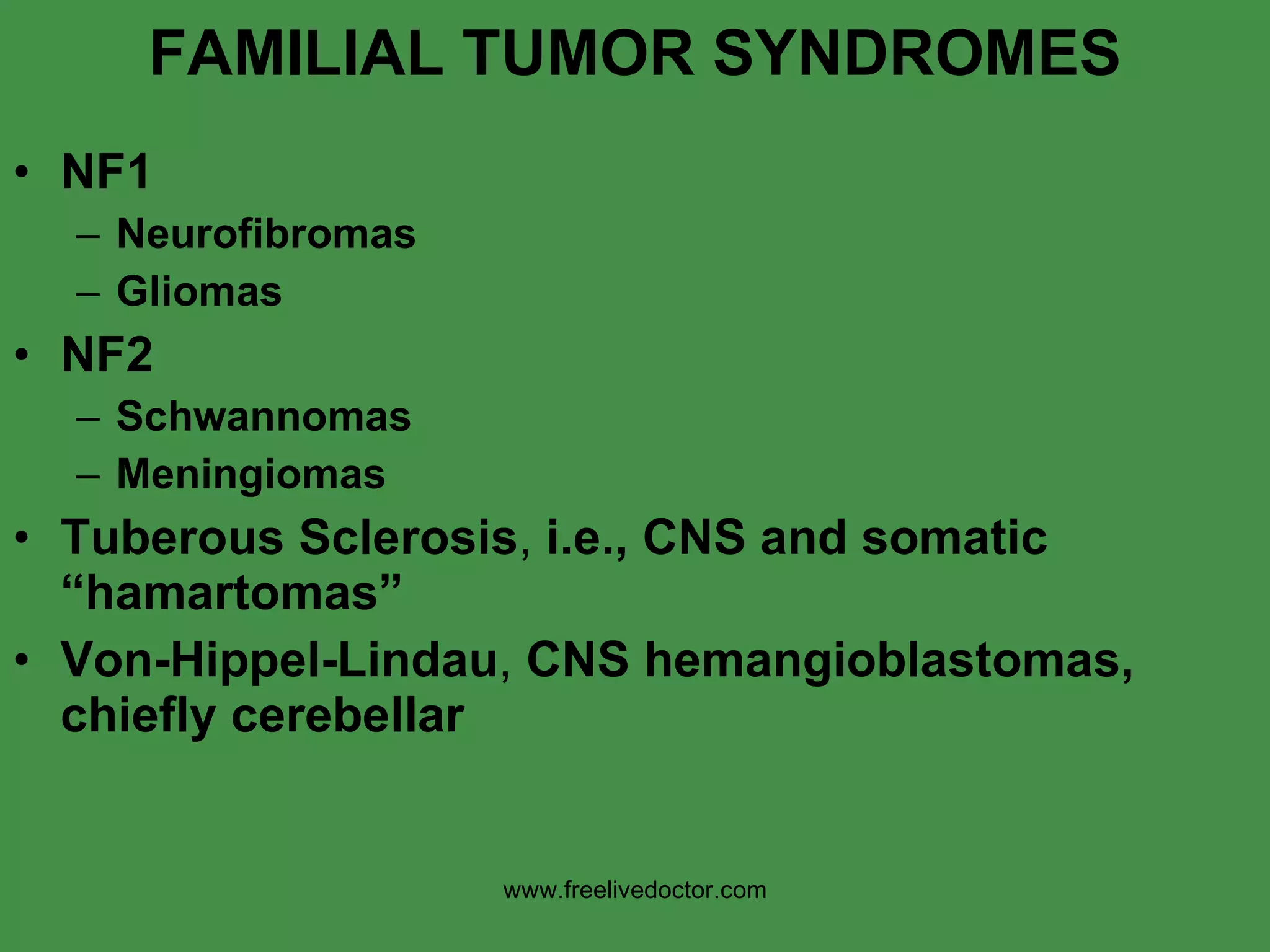FAMILIAL TUMOR SYNDROMES NF1 Neurofibromas Gliomas NF2 Schwannomas Meningiomas Tuberous Sclerosis ,  i.e., CNS and somatic “hamartomas” Von-Hippel-Lindau ,  CNS hemangioblastomas, chiefly cerebellar www.freelivedoctor.com 