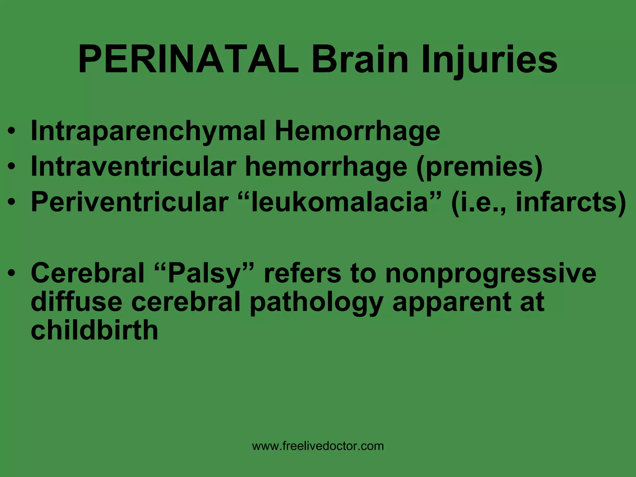 PERINATAL Brain Injuries Intraparenchymal Hemorrhage Intraventricular hemorrhage (premies) Periventricular “leukomalacia” (i.e., infarcts) Cerebral “Palsy” refers to nonprogressive diffuse cerebral pathology apparent at childbirth www.freelivedoctor.com 