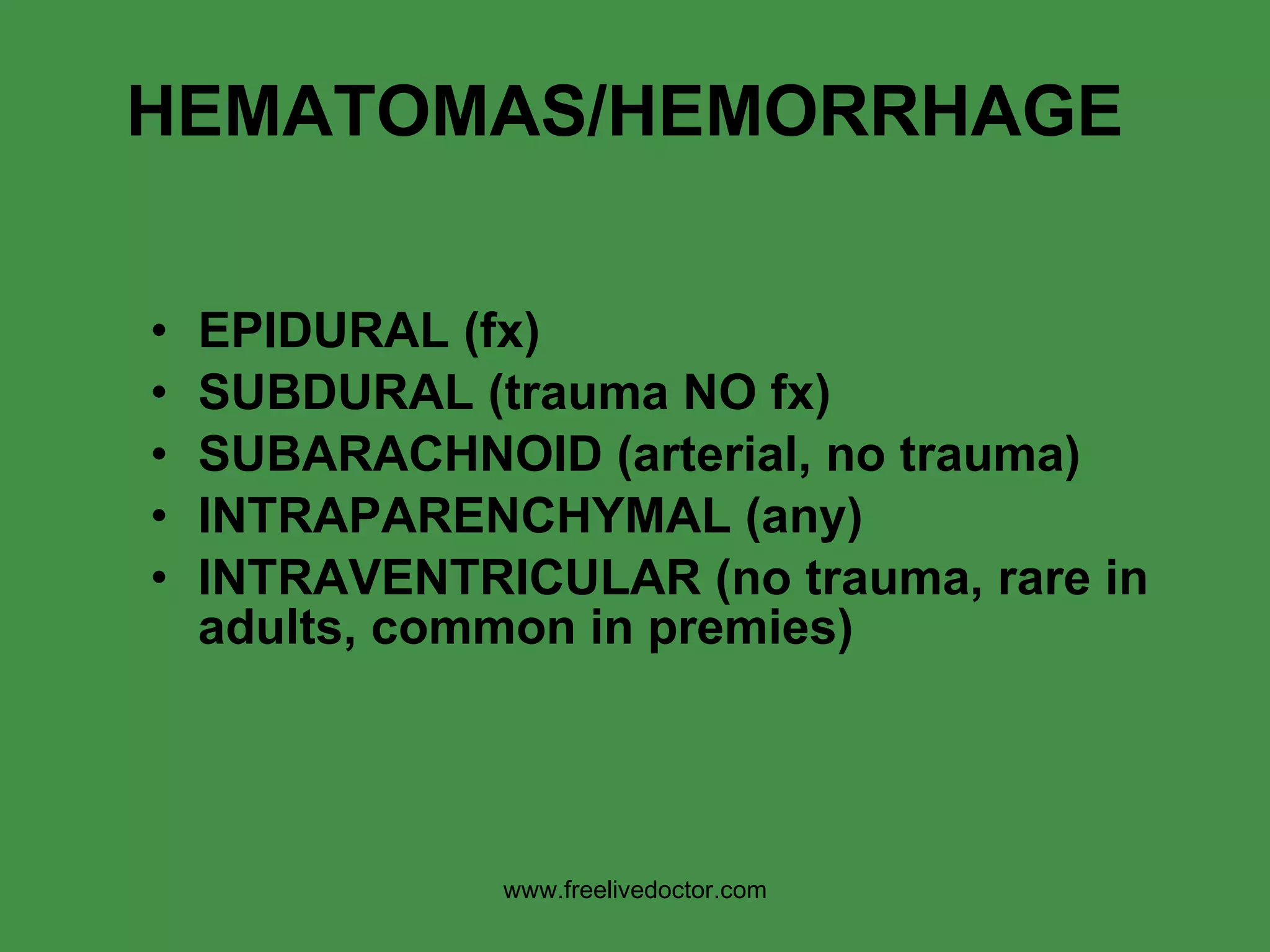 HEMATOMAS/HEMORRHAGE EPIDURAL (fx) SUBDURAL (trauma NO fx) SUBARACHNOID (arterial, no trauma) INTRAPARENCHYMAL (any) INTRAVENTRICULAR (no trauma, rare in adults, common in premies) www.freelivedoctor.com 
