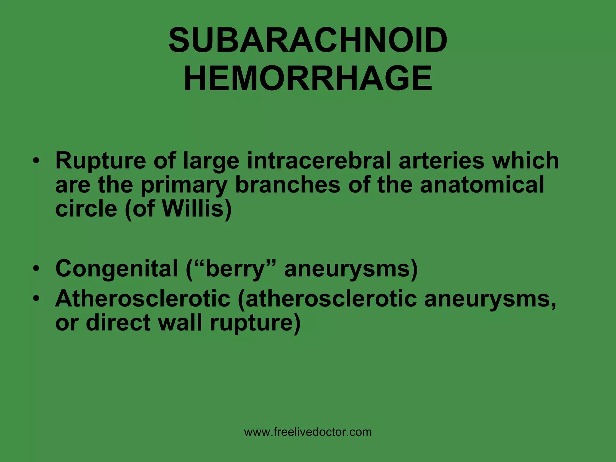 SUBARACHNOID HEMORRHAGE Rupture of large intracerebral arteries which are the primary branches of the anatomical circle (of Willis) Congenital (“berry” aneurysms) Atherosclerotic (atherosclerotic aneurysms, or direct wall rupture) www.freelivedoctor.com 
