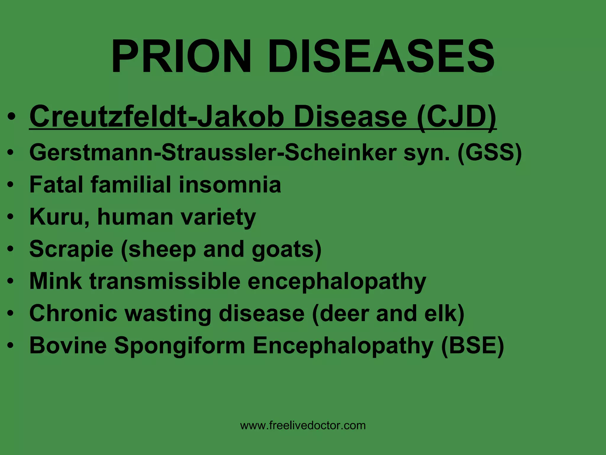 PRION DISEASES Creutzfeldt-Jakob Disease (CJD) Gerstmann-Straussler-Scheinker syn. (GSS) Fatal familial insomnia Kuru, human variety Scrapie (sheep and goats) Mink transmissible encephalopathy Chronic wasting disease (deer and elk) Bovine Spongiform Encephalopathy (BSE) www.freelivedoctor.com 
